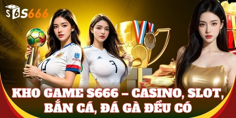 Kho game S666 – Casino, slot, bắn cá, đá gà đều có