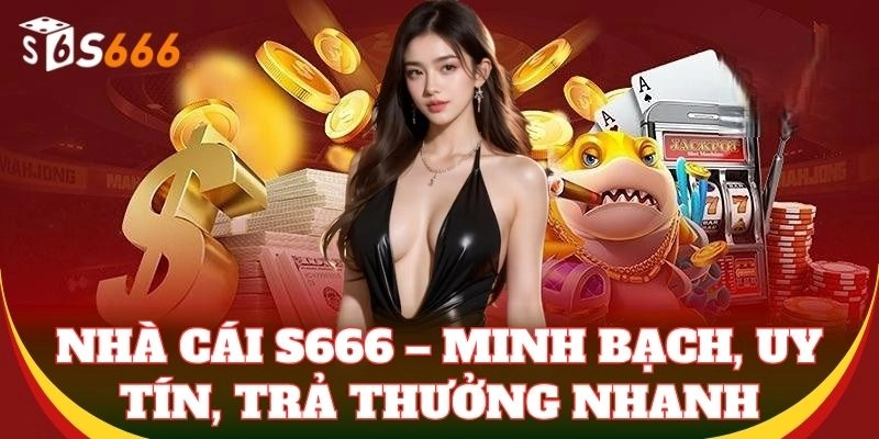 Nhà cái S666 – Minh bạch, uy tín, trả thưởng nhanh